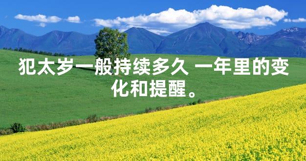 犯太岁一般持续多久 一年里的变化和提醒。